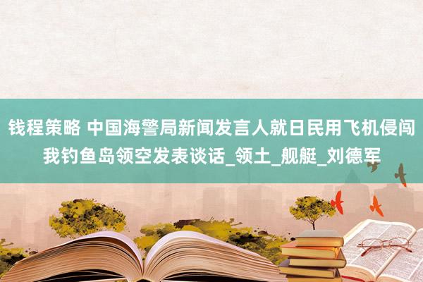 钱程策略 中国海警局新闻发言人就日民用飞机侵闯我钓鱼岛领空发表谈话_领土_舰艇_刘德军