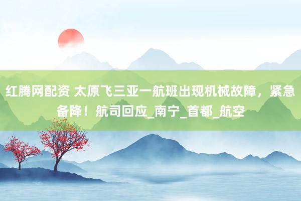 红腾网配资 太原飞三亚一航班出现机械故障，紧急备降！航司回应_南宁_首都_航空