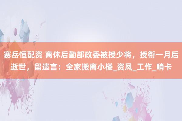 赛岳恒配资 离休后勤部政委被授少将，授衔一月后逝世，留遗言：全家搬离小楼_资凤_工作_哨卡