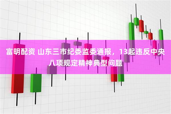 富明配资 山东三市纪委监委通报，13起违反中央八项规定精神典型问题