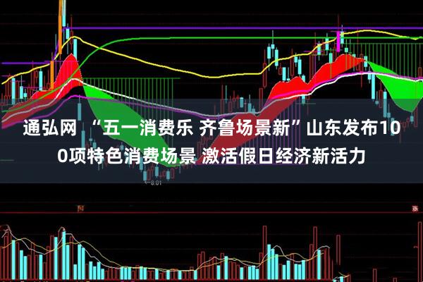 通弘网  “五一消费乐 齐鲁场景新”山东发布100项特色消费场景 激活假日经济新活力