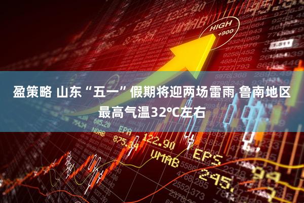 盈策略 山东“五一”假期将迎两场雷雨 鲁南地区最高气温32℃左右