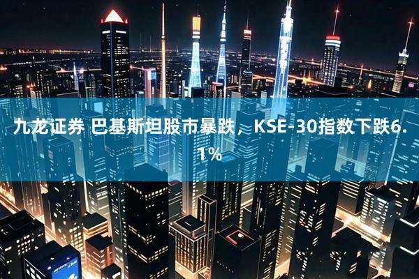九龙证券 巴基斯坦股市暴跌，KSE-30指数下跌6.1%