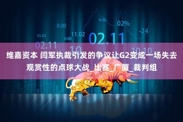 维嘉资本 闫军执裁引发的争议让G2变成一场失去观赏性的点球大战_比赛_广厦_裁判组