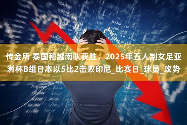 传金所 泰国和越南队获胜，2025年五人制女足亚洲杯B组日本以5比2击败印尼_比赛日_球员_攻势