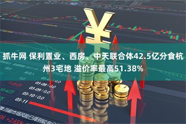 抓牛网 保利置业、西房、中天联合体42.5亿分食杭州3宅地 溢价率最高51.38%