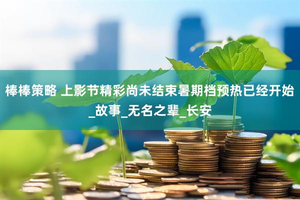 棒棒策略 上影节精彩尚未结束暑期档预热已经开始_故事_无名之辈_长安