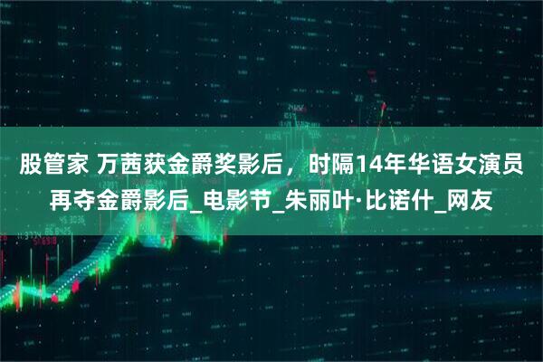 股管家 万茜获金爵奖影后，时隔14年华语女演员再夺金爵影后_电影节_朱丽叶·比诺什_网友