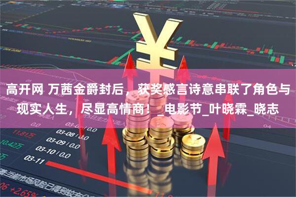 高开网 万茜金爵封后，获奖感言诗意串联了角色与现实人生，尽显高情商！_电影节_叶晓霖_晓志