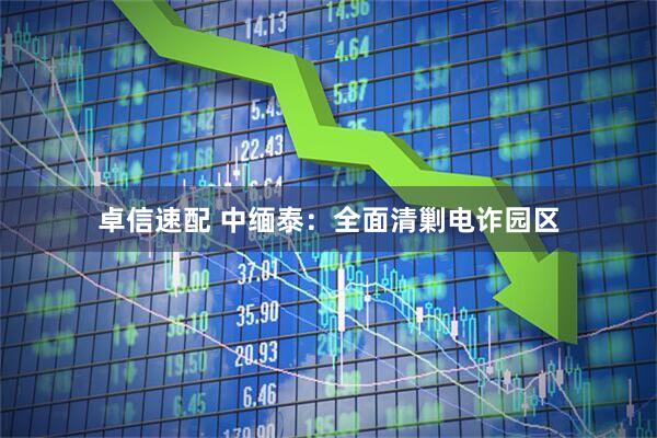 卓信速配 中缅泰：全面清剿电诈园区