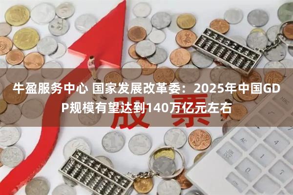 牛盈服务中心 国家发展改革委：2025年中国GDP规模有望达到140万亿元左右