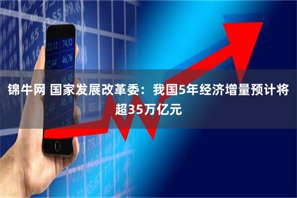 锦牛网 国家发展改革委：我国5年经济增量预计将超35万亿元