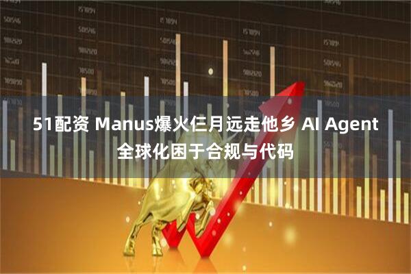 51配资 Manus爆火仨月远走他乡 AI Agent全球化困于合规与代码