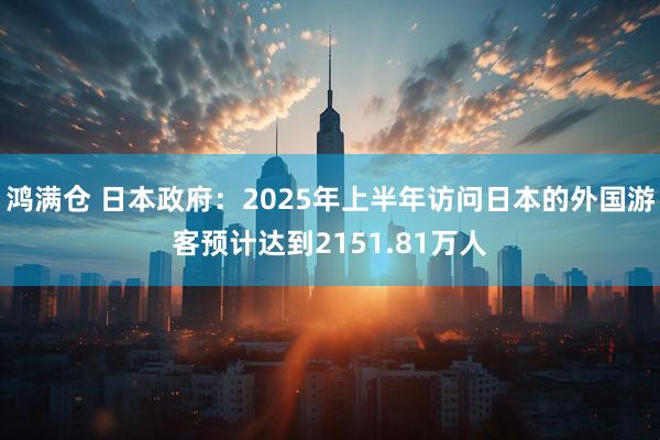 鸿满仓 日本政府：2025年上半年访问日本的外国游客预计达到2151.81万人