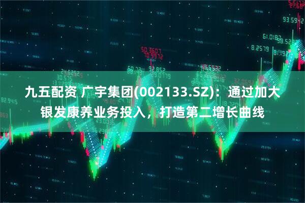 九五配资 广宇集团(002133.SZ)：通过加大银发康养业务投入，打造第二增长曲线