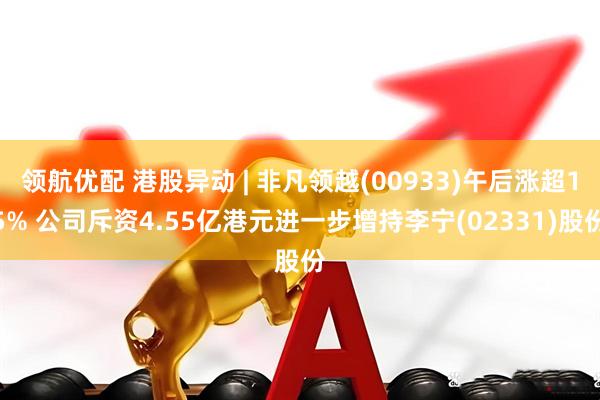 领航优配 港股异动 | 非凡领越(00933)午后涨超15% 公司斥资4.55亿港元进一步增持李宁(02331)股份