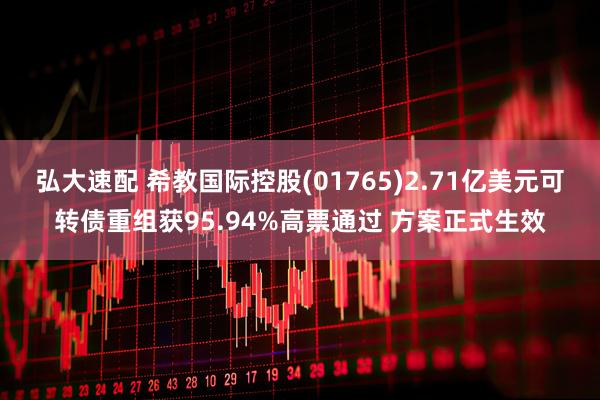 弘大速配 希教国际控股(01765)2.71亿美元可转债重组获95.94%高票通过 方案正式生效