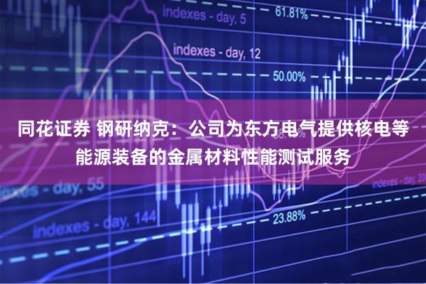 同花证券 钢研纳克：公司为东方电气提供核电等能源装备的金属材料性能测试服务