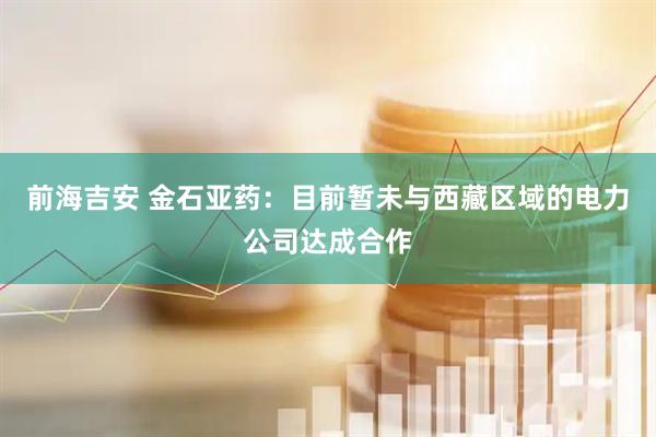 前海吉安 金石亚药：目前暂未与西藏区域的电力公司达成合作