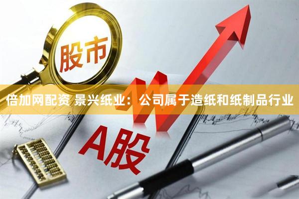 倍加网配资 景兴纸业：公司属于造纸和纸制品行业