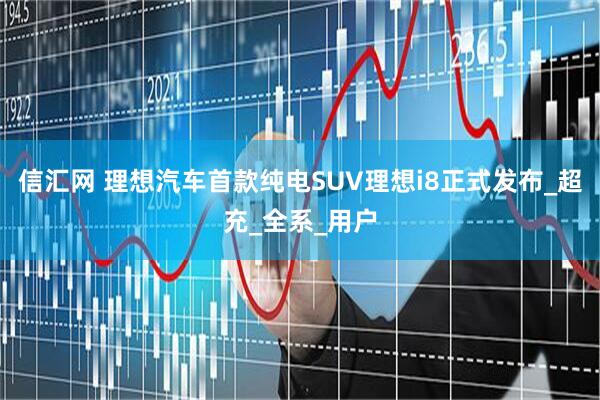 信汇网 理想汽车首款纯电SUV理想i8正式发布_超充_全系_用户