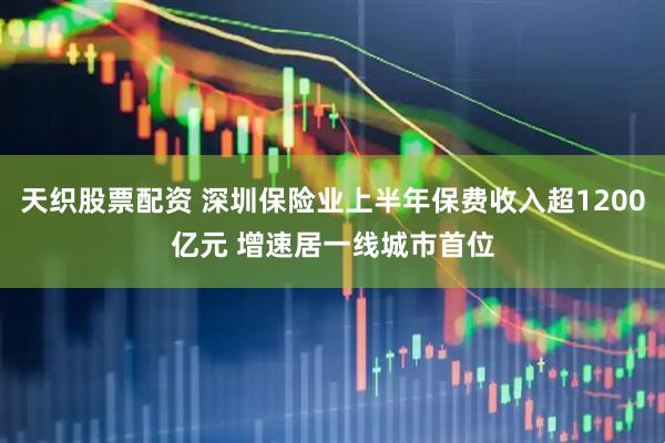 天织股票配资 深圳保险业上半年保费收入超1200亿元 增速居一线城市首位