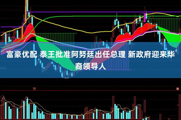 富豪优配 泰王批准阿努廷出任总理 新政府迎来华裔领导人