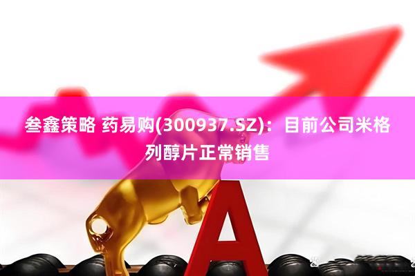 叁鑫策略 药易购(300937.SZ)：目前公司米格列醇片正常销售