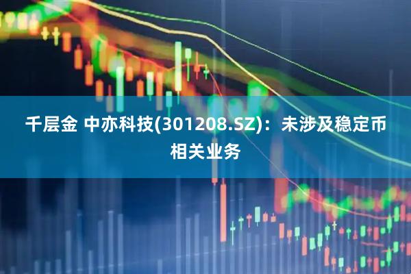 千层金 中亦科技(301208.SZ)：未涉及稳定币相关业务