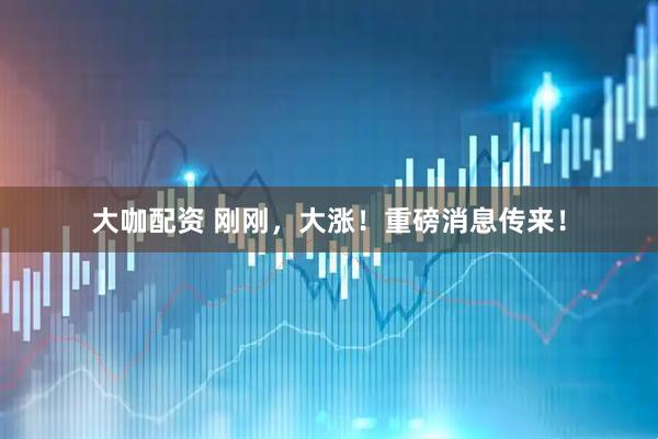 大咖配资 刚刚，大涨！重磅消息传来！