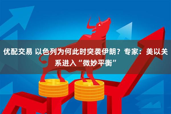 优配交易 以色列为何此时突袭伊朗？专家：美以关系进入“微妙平衡”