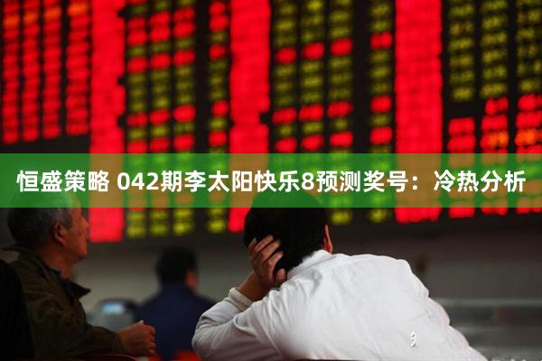 恒盛策略 042期李太阳快乐8预测奖号：冷热分析