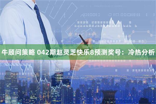 牛顾问策略 042期赵灵芝快乐8预测奖号：冷热分析