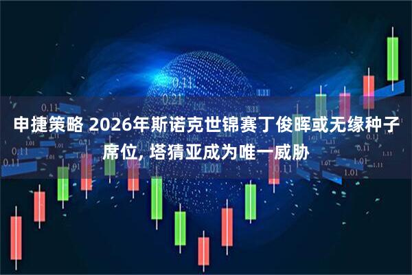 申捷策略 2026年斯诺克世锦赛丁俊晖或无缘种子席位, 塔猜亚成为唯一威胁