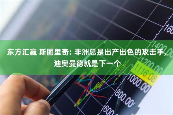 东方汇赢 斯图里奇: 非洲总是出产出色的攻击手, 迪奥曼德就是下一个