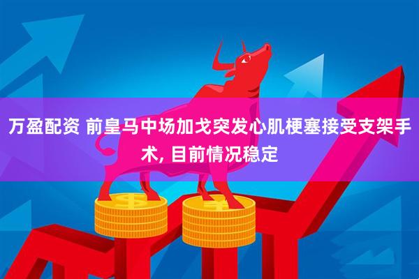 万盈配资 前皇马中场加戈突发心肌梗塞接受支架手术, 目前情况稳定