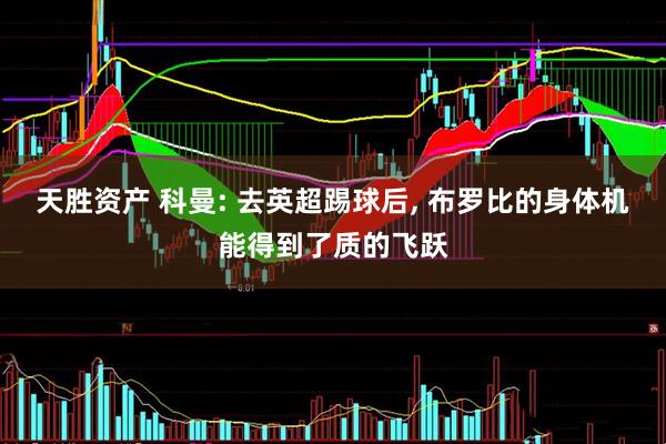 天胜资产 科曼: 去英超踢球后, 布罗比的身体机能得到了质的飞跃