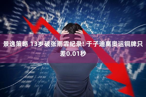景逸策略 13岁破张雨霏纪录! 于子迪离奥运铜牌只差0.01秒